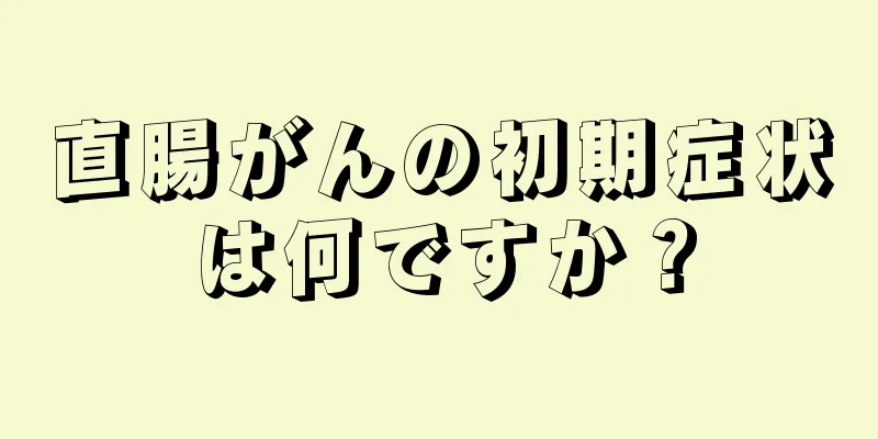 直腸がんの初期症状は何ですか？