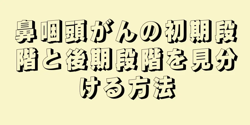 鼻咽頭がんの初期段階と後期段階を見分ける方法