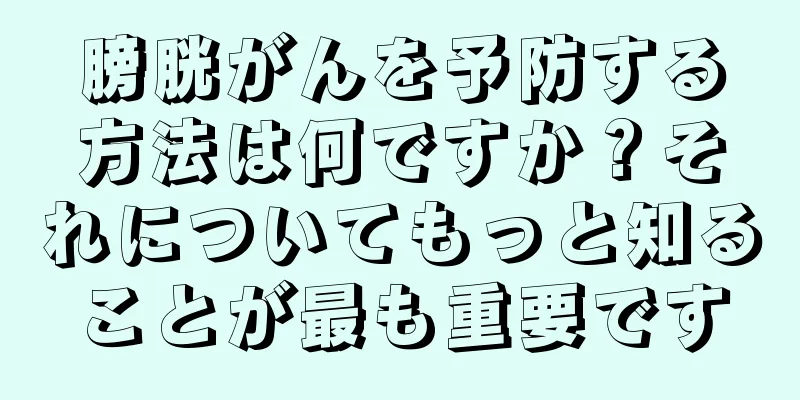 膀胱がんを予防する方法は何ですか？それについてもっと知ることが最も重要です