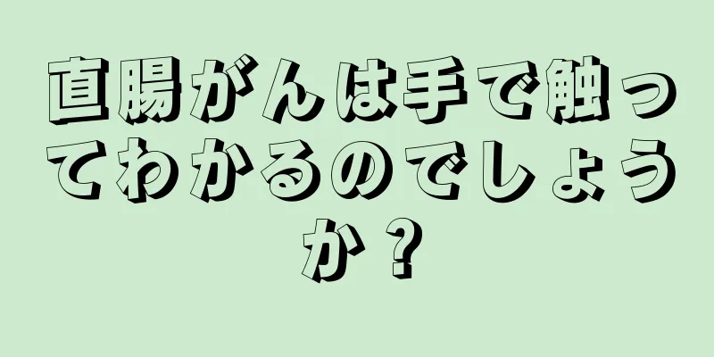 直腸がんは手で触ってわかるのでしょうか？