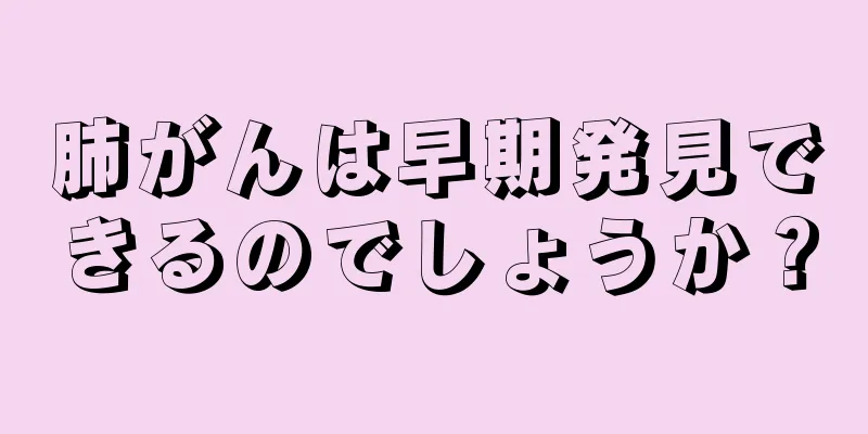 肺がんは早期発見できるのでしょうか？