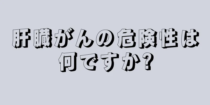 肝臓がんの危険性は何ですか?