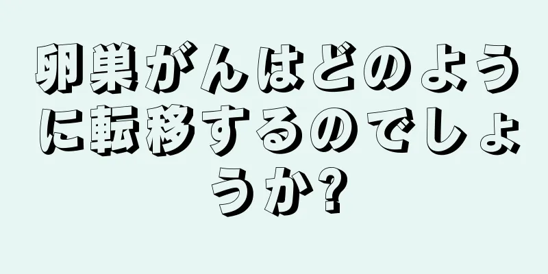 卵巣がんはどのように転移するのでしょうか?