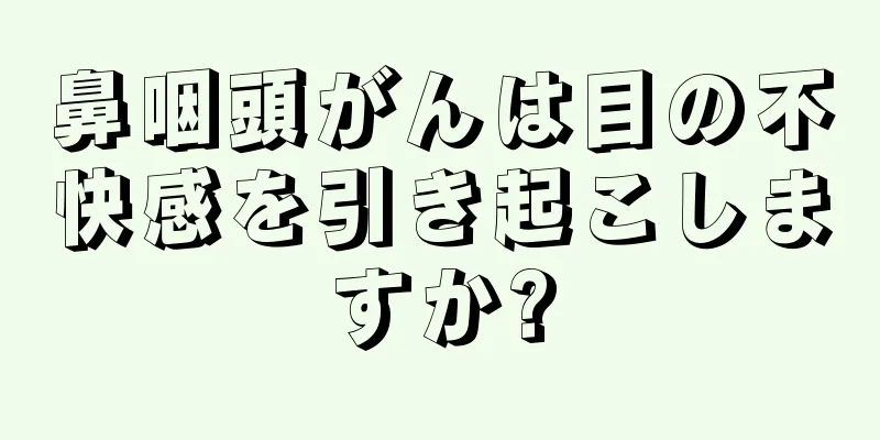 鼻咽頭がんは目の不快感を引き起こしますか?