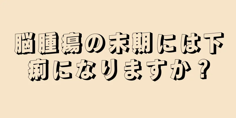 脳腫瘍の末期には下痢になりますか？