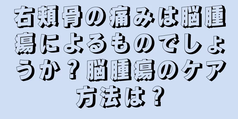 右頬骨の痛みは脳腫瘍によるものでしょうか？脳腫瘍のケア方法は？