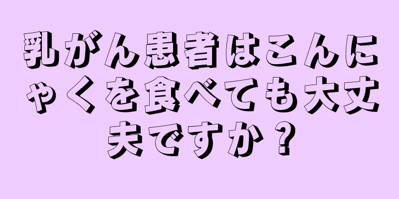 乳がん患者はこんにゃくを食べても大丈夫ですか？