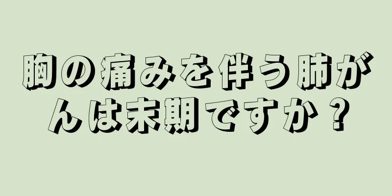 胸の痛みを伴う肺がんは末期ですか？
