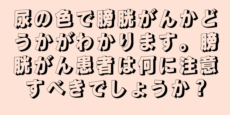 尿の色で膀胱がんかどうかがわかります。膀胱がん患者は何に注意すべきでしょうか？