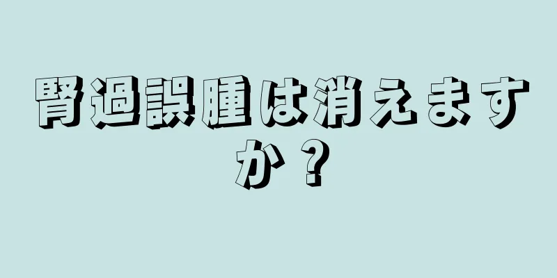 腎過誤腫は消えますか？