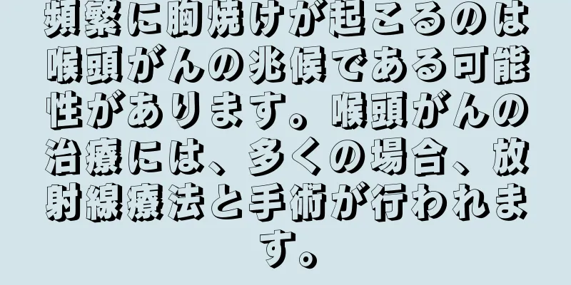 頻繁に胸焼けが起こるのは喉頭がんの兆候である可能性があります。喉頭がんの治療には、多くの場合、放射線療法と手術が行われます。
