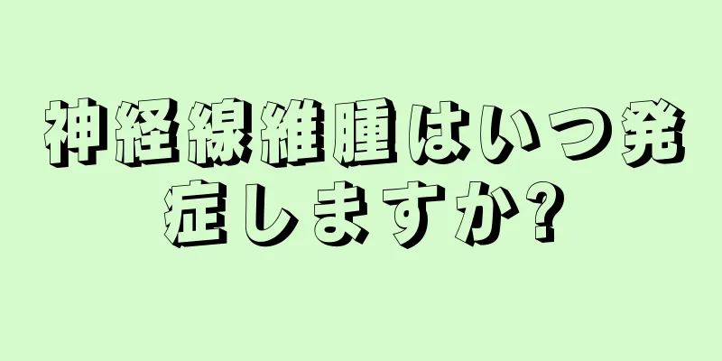 神経線維腫はいつ発症しますか?
