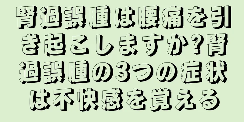 腎過誤腫は腰痛を引き起こしますか?腎過誤腫の3つの症状は不快感を覚える