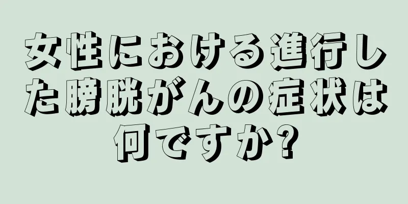 女性における進行した膀胱がんの症状は何ですか?