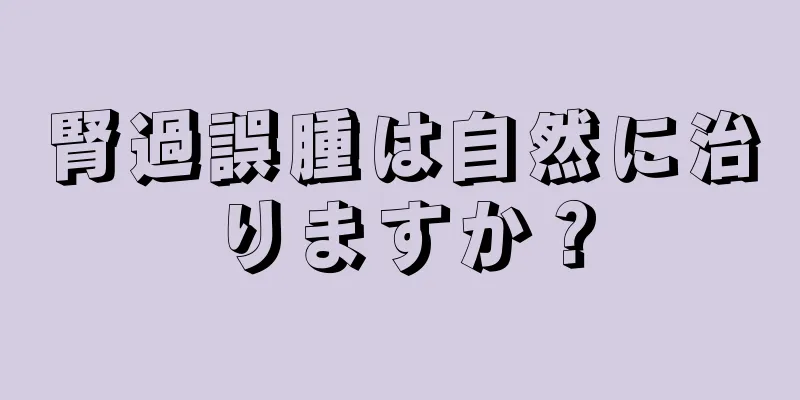 腎過誤腫は自然に治りますか？