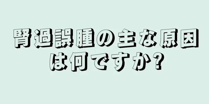 腎過誤腫の主な原因は何ですか?