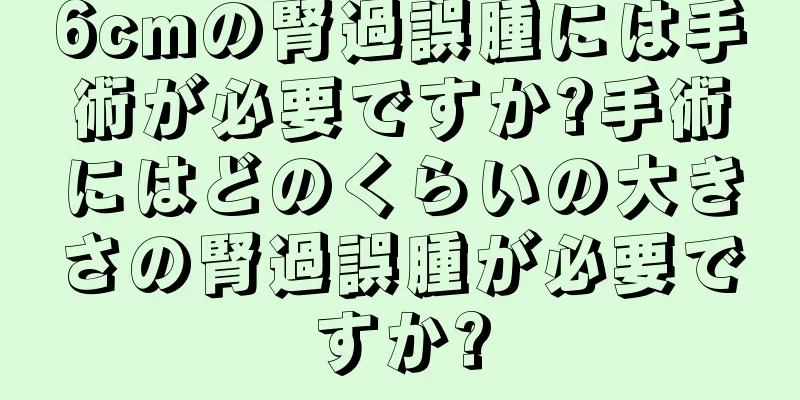 6cmの腎過誤腫には手術が必要ですか?手術にはどのくらいの大きさの腎過誤腫が必要ですか?