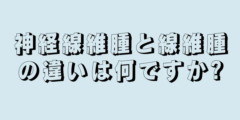 神経線維腫と線維腫の違いは何ですか?