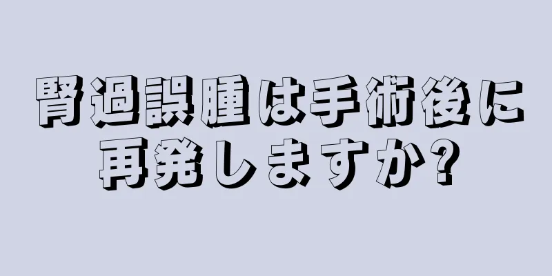 腎過誤腫は手術後に再発しますか?