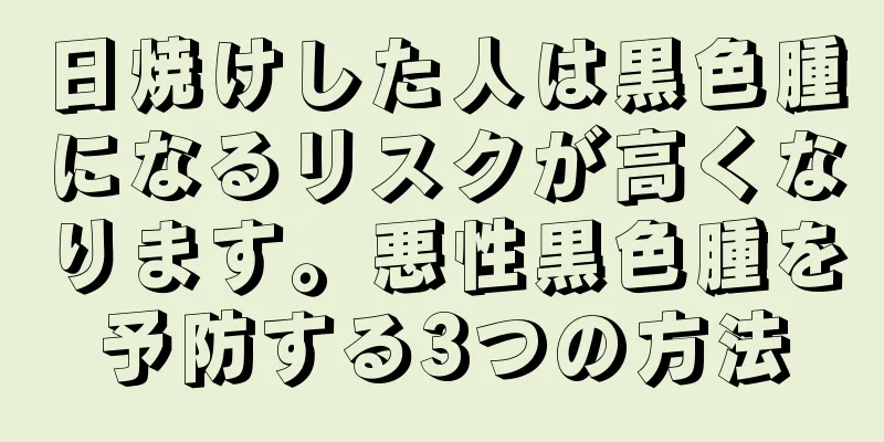 日焼けした人は黒色腫になるリスクが高くなります。悪性黒色腫を予防する3つの方法