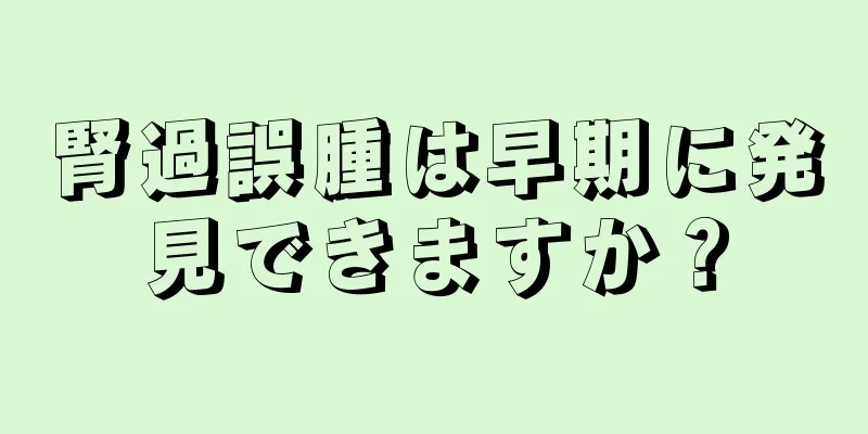 腎過誤腫は早期に発見できますか？