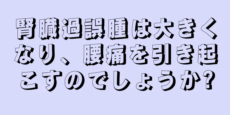 腎臓過誤腫は大きくなり、腰痛を引き起こすのでしょうか?