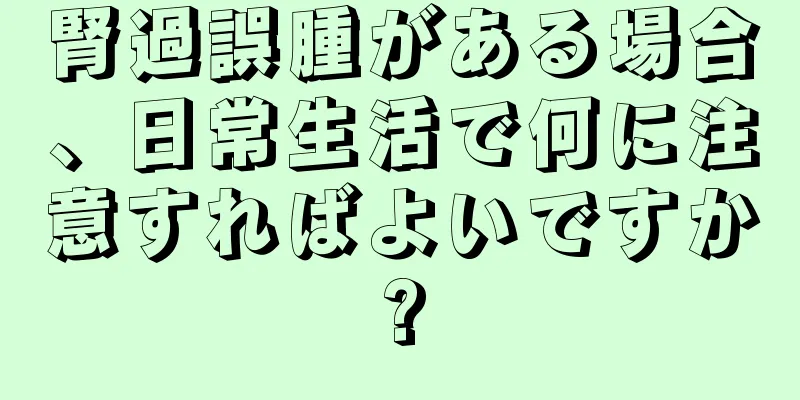 腎過誤腫がある場合、日常生活で何に注意すればよいですか?