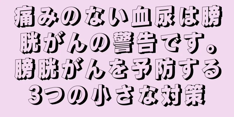 痛みのない血尿は膀胱がんの警告です。膀胱がんを予防する3つの小さな対策