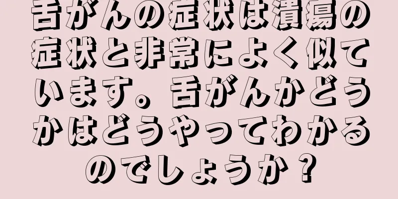 舌がんの症状は潰瘍の症状と非常によく似ています。舌がんかどうかはどうやってわかるのでしょうか？