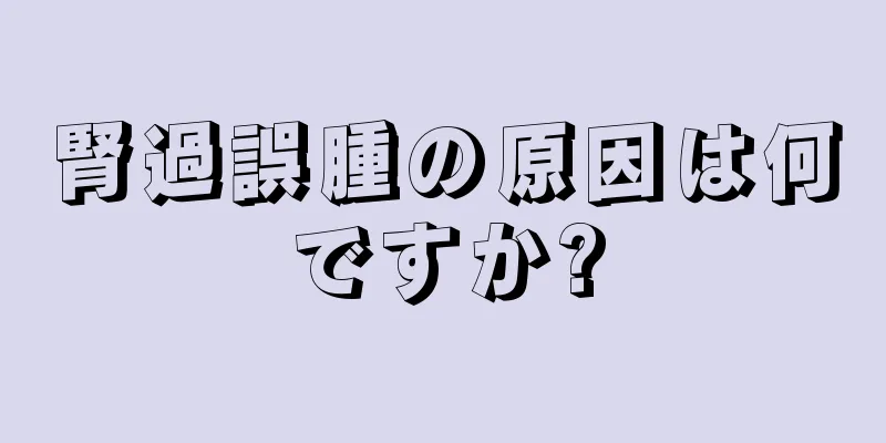 腎過誤腫の原因は何ですか?