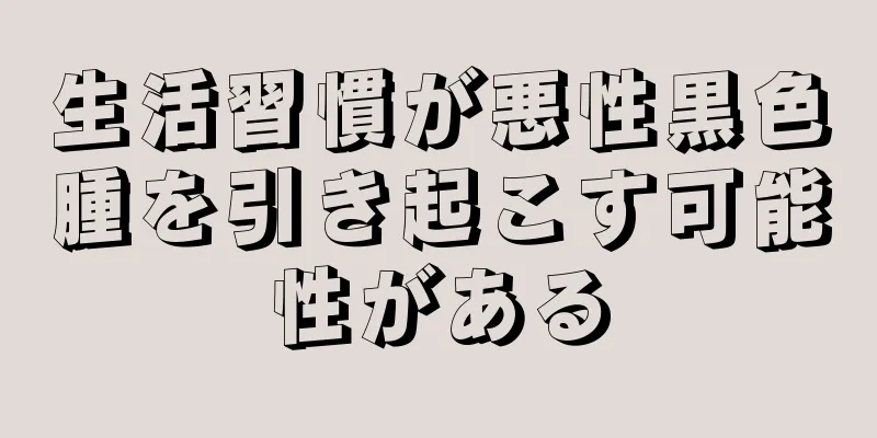生活習慣が悪性黒色腫を引き起こす可能性がある