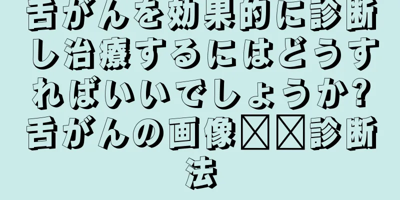 舌がんを効果的に診断し治療するにはどうすればいいでしょうか?舌がんの画像​​診断法