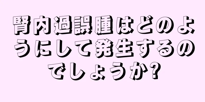 腎内過誤腫はどのようにして発生するのでしょうか?
