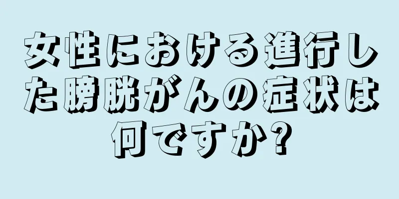 女性における進行した膀胱がんの症状は何ですか?
