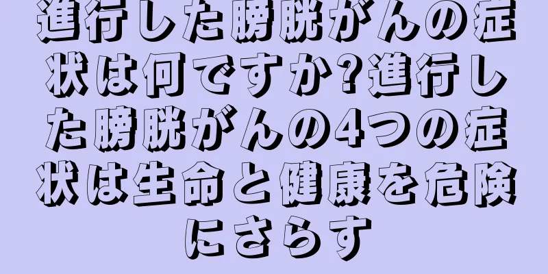 進行した膀胱がんの症状は何ですか?進行した膀胱がんの4つの症状は生命と健康を危険にさらす