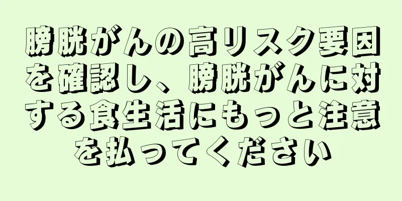 膀胱がんの高リスク要因を確認し、膀胱がんに対する食生活にもっと注意を払ってください