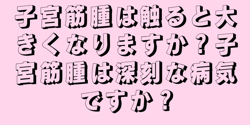 子宮筋腫は触ると大きくなりますか？子宮筋腫は深刻な病気ですか？