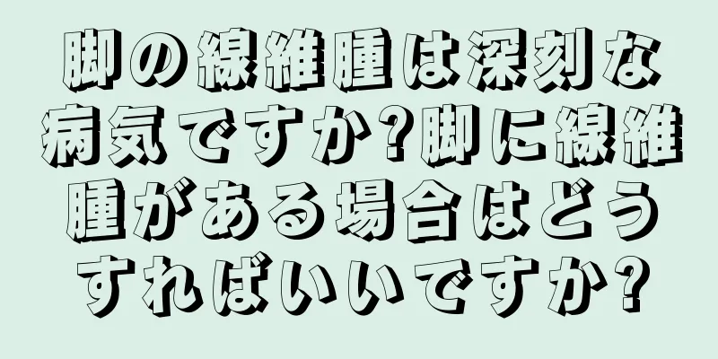 脚の線維腫は深刻な病気ですか?脚に線維腫がある場合はどうすればいいですか?
