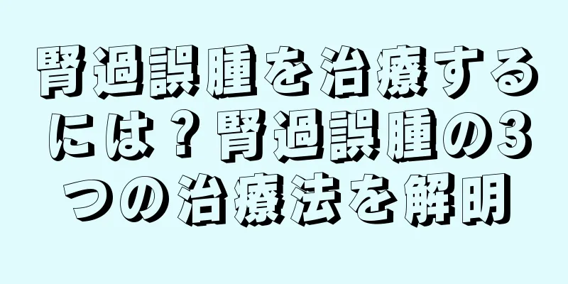 腎過誤腫を治療するには？腎過誤腫の3つの治療法を解明