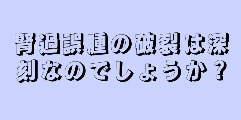 腎過誤腫の破裂は深刻なのでしょうか？