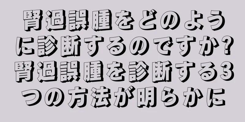 腎過誤腫をどのように診断するのですか?腎過誤腫を診断する3つの方法が明らかに