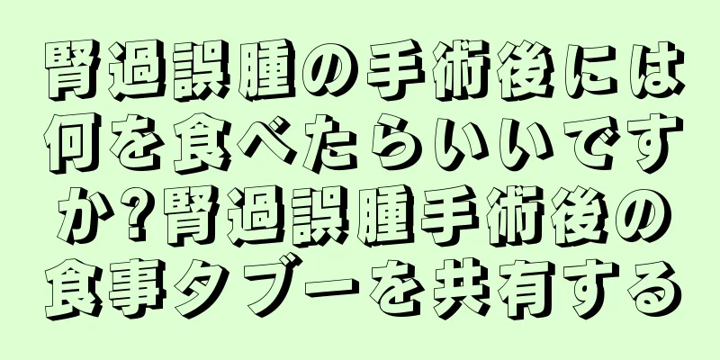 腎過誤腫の手術後には何を食べたらいいですか?腎過誤腫手術後の食事タブーを共有する