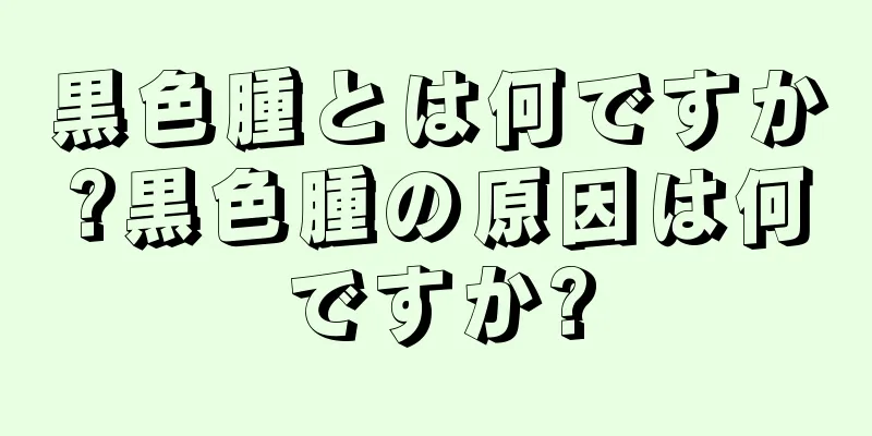 黒色腫とは何ですか?黒色腫の原因は何ですか?