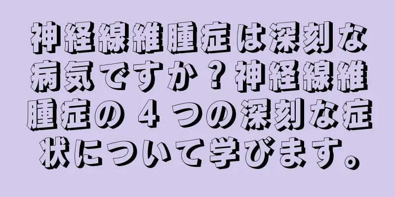 神経線維腫症は深刻な病気ですか？神経線維腫症の 4 つの深刻な症状について学びます。