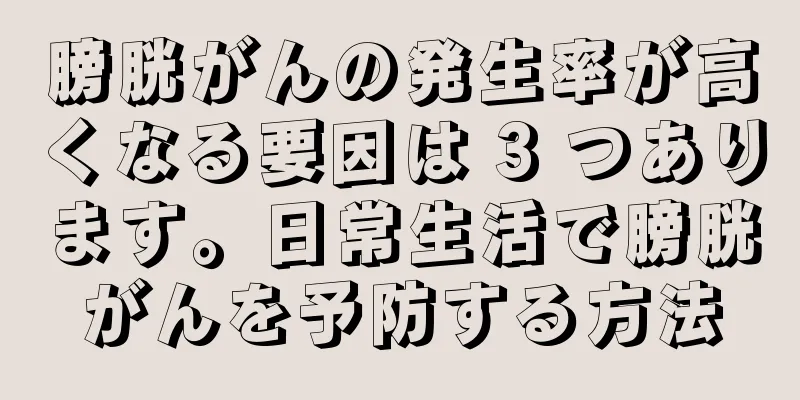 膀胱がんの発生率が高くなる要因は 3 つあります。日常生活で膀胱がんを予防する方法