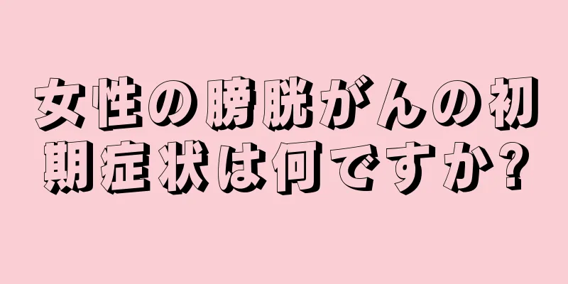 女性の膀胱がんの初期症状は何ですか?