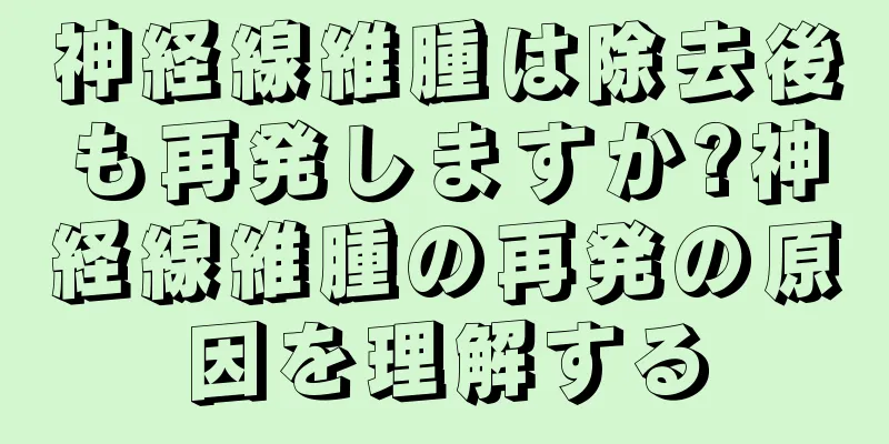 神経線維腫は除去後も再発しますか?神経線維腫の再発の原因を理解する