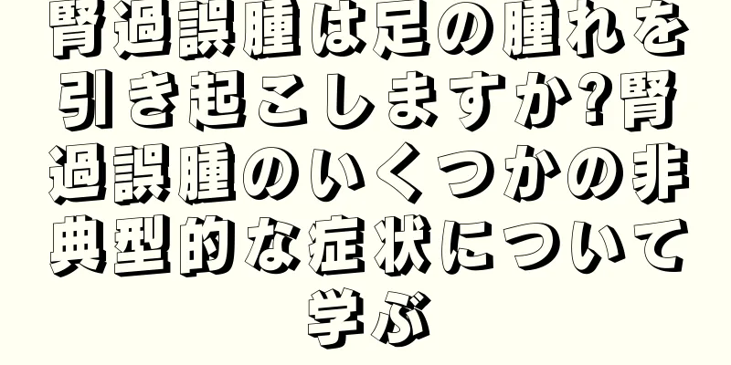 腎過誤腫は足の腫れを引き起こしますか?腎過誤腫のいくつかの非典型的な症状について学ぶ