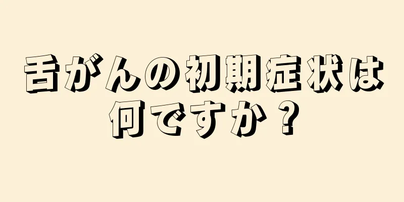 舌がんの初期症状は何ですか？