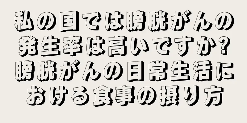 私の国では膀胱がんの発生率は高いですか?膀胱がんの日常生活における食事の摂り方